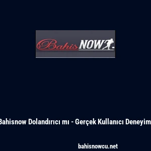 Bahisnow Dolandırıcı mı - Ger&ccedil;ek Kullanıcı Deneyimi